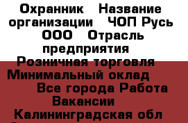 Охранник › Название организации ­ ЧОП Русь, ООО › Отрасль предприятия ­ Розничная торговля › Минимальный оклад ­ 17 000 - Все города Работа » Вакансии   . Калининградская обл.,Светловский городской округ 